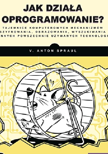 Jak działa oprogramowanie? Tajemnice komputerowych mechanizmów szyfrowania, obrazowania, wyszukiwania i innych powszechnie używanych technologii - Anton V. Spraul