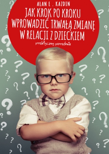 Jak krok po kroku wprowadzić trwałą zmianę w relacji z dzieckiem. Praktyczny poradnik - E. Kazdin Alan