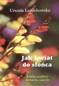 Jak kwiat do słońca. Krótkie modlitwy dla bardzo zajętych. - Św. Urszula Ledóchowska