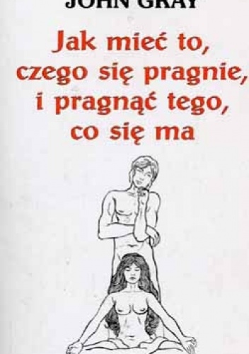 Jak mieć to, czego się pragnie i pragnąć tego, co się ma - John Gray