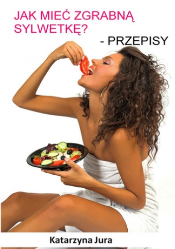 Jak mieć zgrabną sylwetkę? Przepisy - Katarzyna Jura
