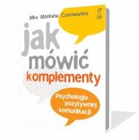 Jak mówić komplementy. Psychologia pozytywnej komunikacji. - Mira Czarnawska