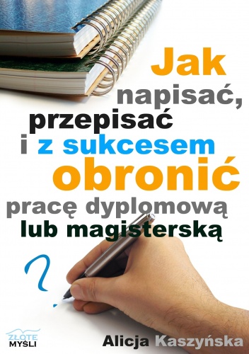 Jak napisać, przepisać i z sukcesem obronić pracę dyplomową - Alicja Kaszyńska
