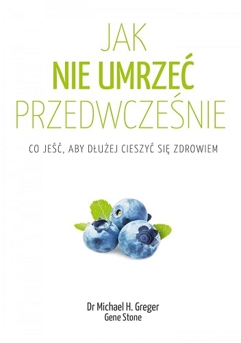 Jak nie umrzeć przedwcześnie. Cała prawda o zdrowym żywieniu - Gene Stone, Michael Greger
