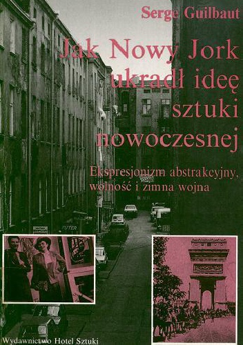 Jak Nowy Jork ukradł ideę sztuki nowoczesnej: Ekspresjonizm abstrakcyjny, wolność i zimna wojna - Serge Guilbaut