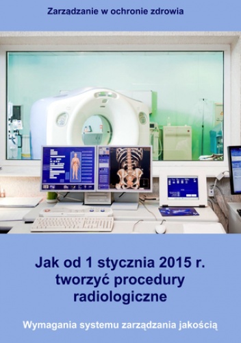 Jak od 1 stycznia 2015 r. tworzyć procedury radiologiczne. Wymagania systemu zarządzania jakością - Arkadiusz Trela