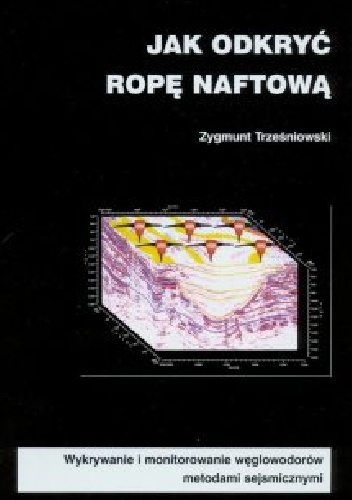 Jak odkryć ropę naftową. Wykrywanie i monitorowanie węglowodorów metodami sejsmicznymi. - Zygmunt Trześniowski