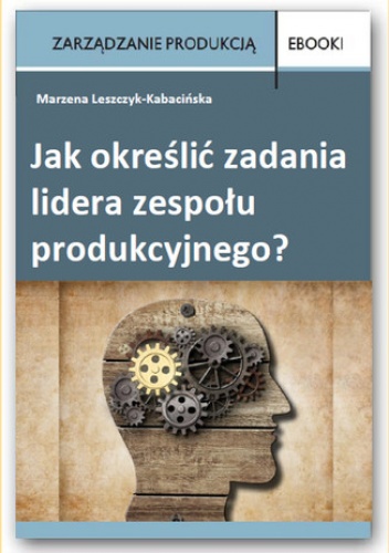 Jak określić zadania lidera zespołu produkcyjnego? - Leszczyk-Kabacińska Marzena