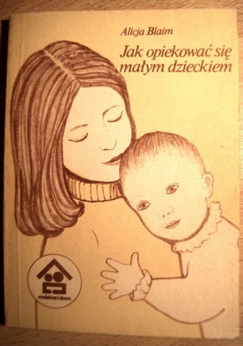 Jak opiekować się małym dzieckiem - Alicja Blaim