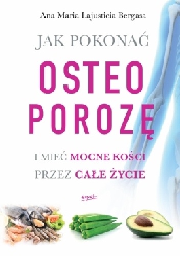 Jak pokonać osteoporozę i mieć mocne kości przez całe życie - Ana Maria Lajusticia Bergasa