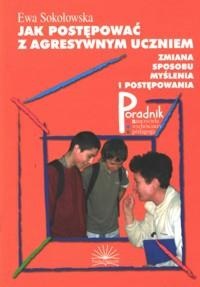 Jak postępować z agresywnym uczniem. Zmiana sposobu myślenia i postępowania - Ewa Sokołowska