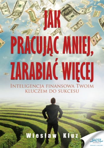 Jak pracując mniej, zarabiać więcej. Inteligencja finansowa Twoim kluczem do sukcesu - Wiesław Kluz