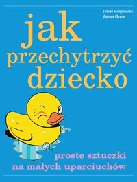 Jak przechytrzyć dziecko - Proste sztuczki na małych uparciuchów - David Borgenicht, James Grace
