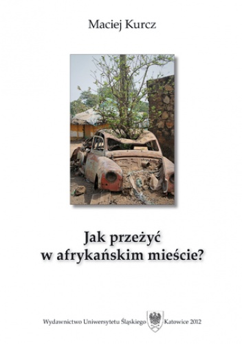 Jak przeżyć w afrykańskim mieście? Człowiek wobec pograniczności oraz procesów urbanizacyjnych w południowosudańskiej Dżubie - Maciej Kurcz