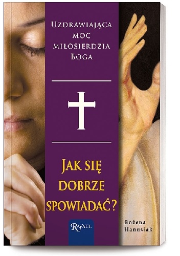 Jak się dobrze spowiadać. Uzdrawiająca moc miłosierdzia Boga - Bożena Hanusiak