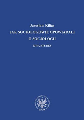 Jak socjologowie opowiadali o socjologii - Jarosław Kilias