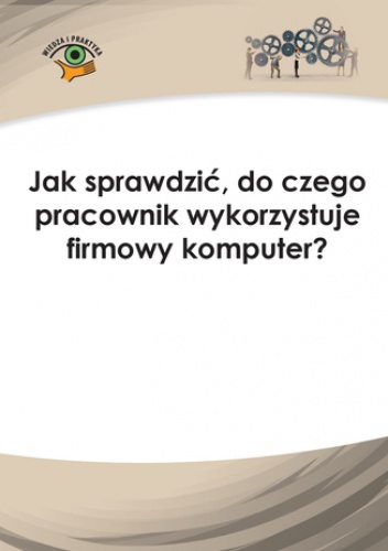 Jak sprawdzić, do czego pracownik wykorzystuje firmowy komputer? - praca zbiorowa