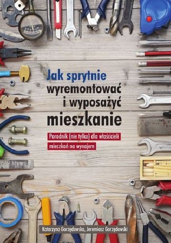 Jak sprytnie wyremontować i wyposażyć mieszkanie? Poradnik (nie tylko) dla właścicieli mieszkań na wynajem - Katarzyna Gorzędowska, Jeremiasz Gorzędowski