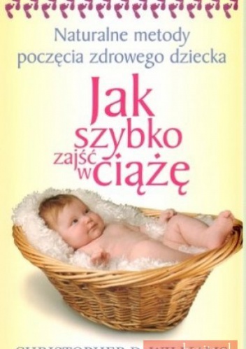 Jak szybko zajść w ciążę. Naturalne metody poczęcia zdrowego dziecka - Christopher D. Williams