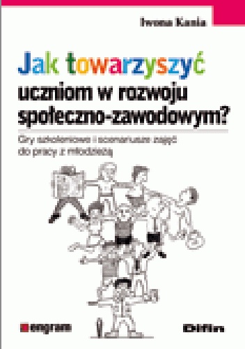 Jak towarzyszyć uczniom w rozwoju społeczno - zawodowym? Gry szkoleniowe i scenariusze zajęć do pracy z młodzieżą - Iwona Kania