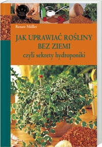 Jak uprawiać rośliny bez ziemi czyli sekrety hydroponiki - Renate Mueller