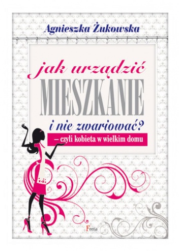 Jak urządzić mieszkanie i nie zwariować? Czyli kobieta w wielkim domu - Agnieszka Żukowska