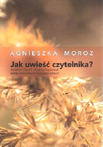 Jak uwieść czytelnika? Jonathan Carroll i Andrzej Sapkowski wobec kulturowych koncepcji śmierci - Agnieszka Moroz