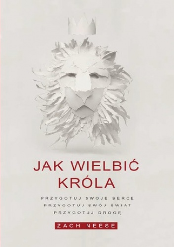 Jak wielbić króla. Przygotuj swoje serce, przygotuj swój świat, przygotuj drogę - Ness Zach