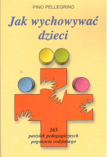 Jak wychować dzieci .365 pastylek pedagogicznych pogotowia rodzinnego - Pino Pellegrino