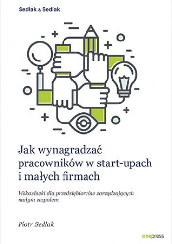 Jak wynagradzać pracowników w start-upach i małych firmach. Wskazówki dla przedsiębiorców zarządzających małym zespołem - Sedlak Piotr