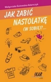 Jak zabić nastolatkę (w sobie)? - Małgorzata Gutowska-Adamczyk