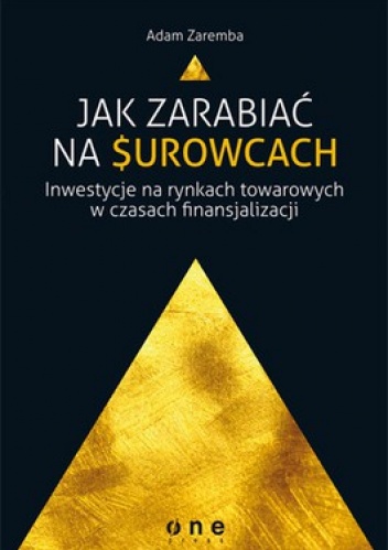 Jak zarabiać na surowcach. Inwestycje na rynkach towarowych w czasach finansjalizacji - Adam Zaremba