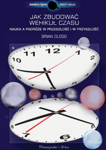 Jak zbudować wehikuł czasu. Nauka a podróże w przeszłość i w przyszłość - Brian Clegg