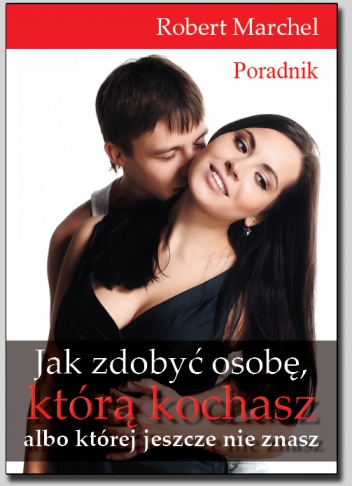 Jak zdobyć osobę, którą kochasz albo której jeszcze nie znasz - Robert Marchel