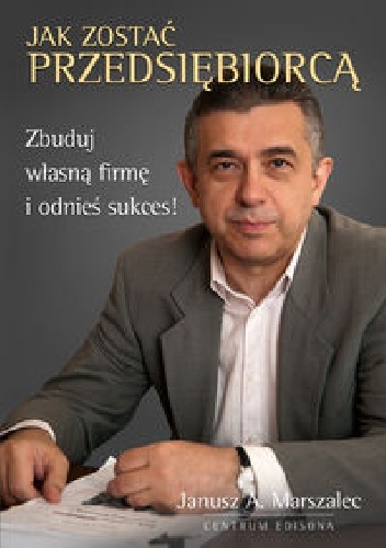 Jak zostać przedsiębiorcą. Zbuduj własną firmę i odnieś sukces! - Janusz A. Marszalec