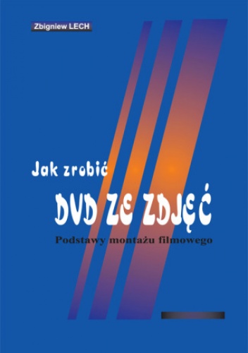 Jak zrobić DVD ze zdjęć. Podstawy montażu filmowego - Lech Zbigniew