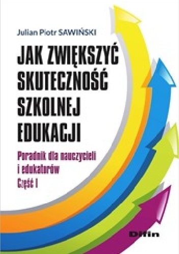 Jak zwiększyć skuteczność szkolnej edukacji. Poradnik dla nauczycieli i edukatorów. Część 1 - Julian Piotr Sawiński
