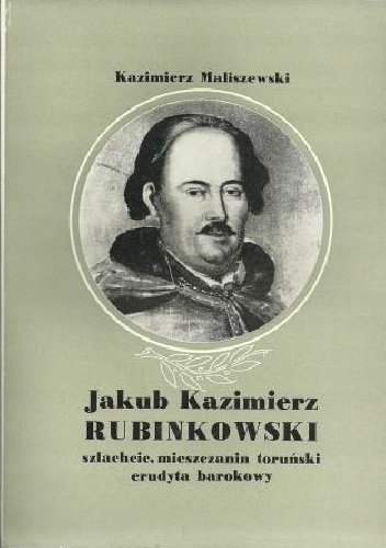 Jakub Kazimierz Rubinkowski. Szlachcic, mieszczanin toruński, erudyta barokowy. - Kazimierz Maliszewski