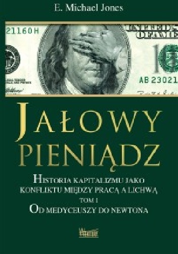 Jałowy pieniądz. Historia kapitalizmu jako konfliktu między pracą a lichwą. Tom I. Od Medyceuszy do Newtona. - E. Michael Jones