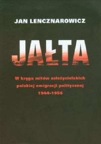 Jałta. W kręgu mitów założycielskich polskiej emigracji politycznej 1944-1956 - Jan Lencznarowicz