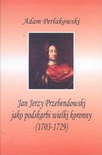 Jan Jerzy Przebendowski jako podskarbi wielki koronny - Adam Perłakowski