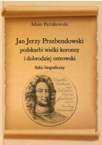 Jan Jerzy Przebendowski podskarbi wielki koronny i dobrodziej ostrowski. szkic biograficzny - Adam Perłakowski