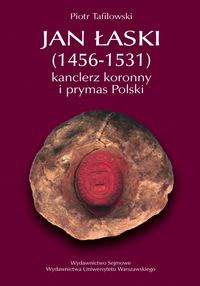 Jan Łaski (1456-1531): kanclerz koronny i prymas Polski - Piotr Tafiłowski