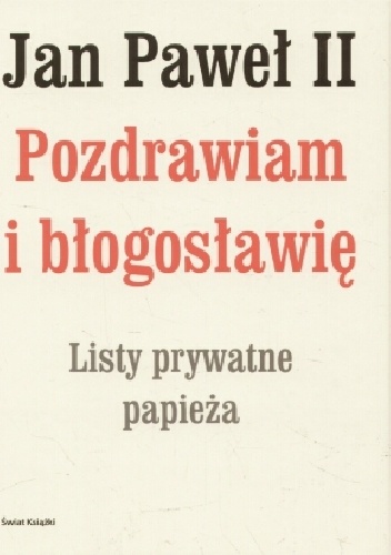 Jan Paweł II. Pozdrawiam i błogosławię. Listy prywatne papieża