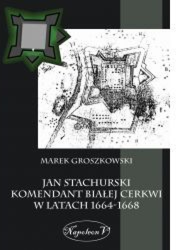 Jan Stachurski Komendant Białej Cerkwi w latach 1664-1668 - Marek Groszkowski