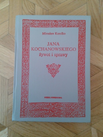 Jana Kochanowskiego żywot i sprawy. Materiały, komentarze, przypuszczenia - Mirosław Korolko