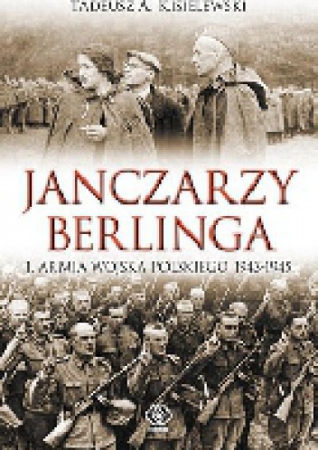 Janczarzy Berlinga. 1. Armia Wojska Polskiego 1943-1945 - Tadeusz A. Kisielewski
