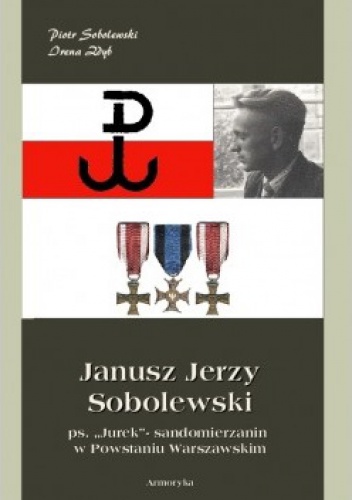 Janusz Jerzy Sobolewski ps. Jurek- sandomierzanin w Powstaniu Warszawskim - Piotr Sobolewski, Irena Zdyb