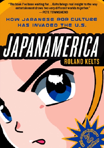 Japanamerica: how Japanese pop culture has invaded the U.S. - Roland Kelts