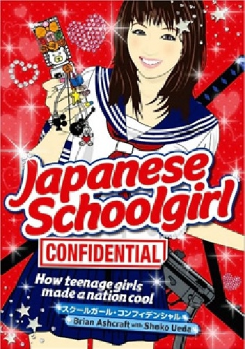 Japanese Schoolgirl Confidential. How Teenage Girls Made a Nation Cool - Brian Ashcraft, Shoko Ueda